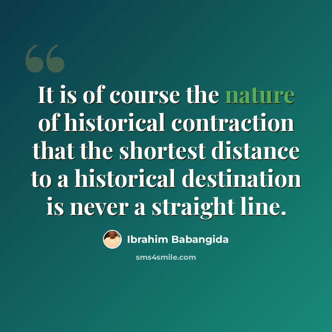 “It is of course the nature of historical contraction that the shortest distance to a historical destination is never a straight line.” quote by Ibrahim Babangida