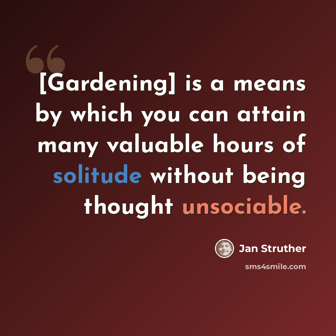 “[Gardening] is a means by which you can attain many valuable hours of solitude without being thought unsociable.” quote by Jan Struther