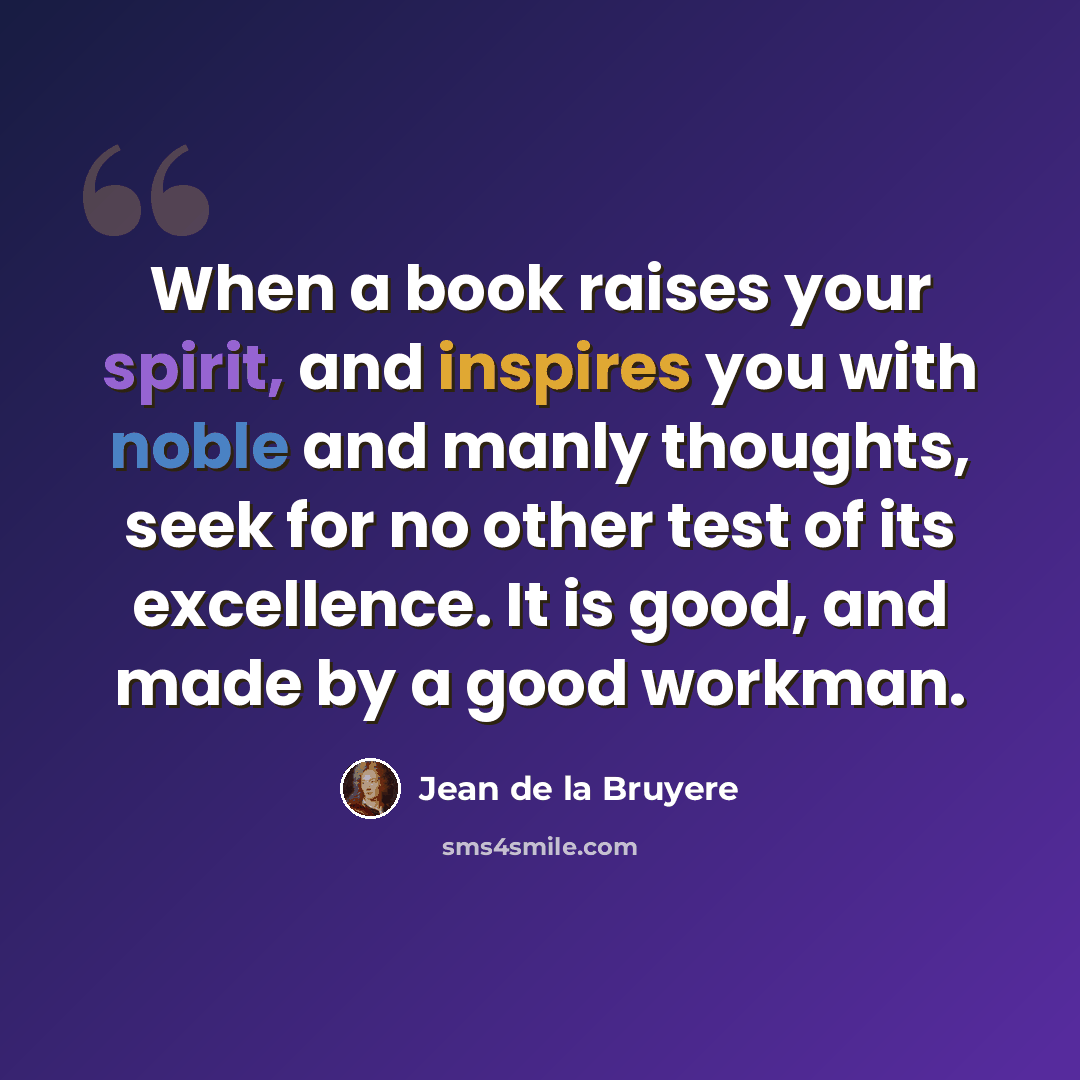 “When a book raises your spirit, and inspires you with noble and manly thoughts, seek for no other test of its excellence. It is good, and made by a good workman.” quote by Jean de la Bruyere