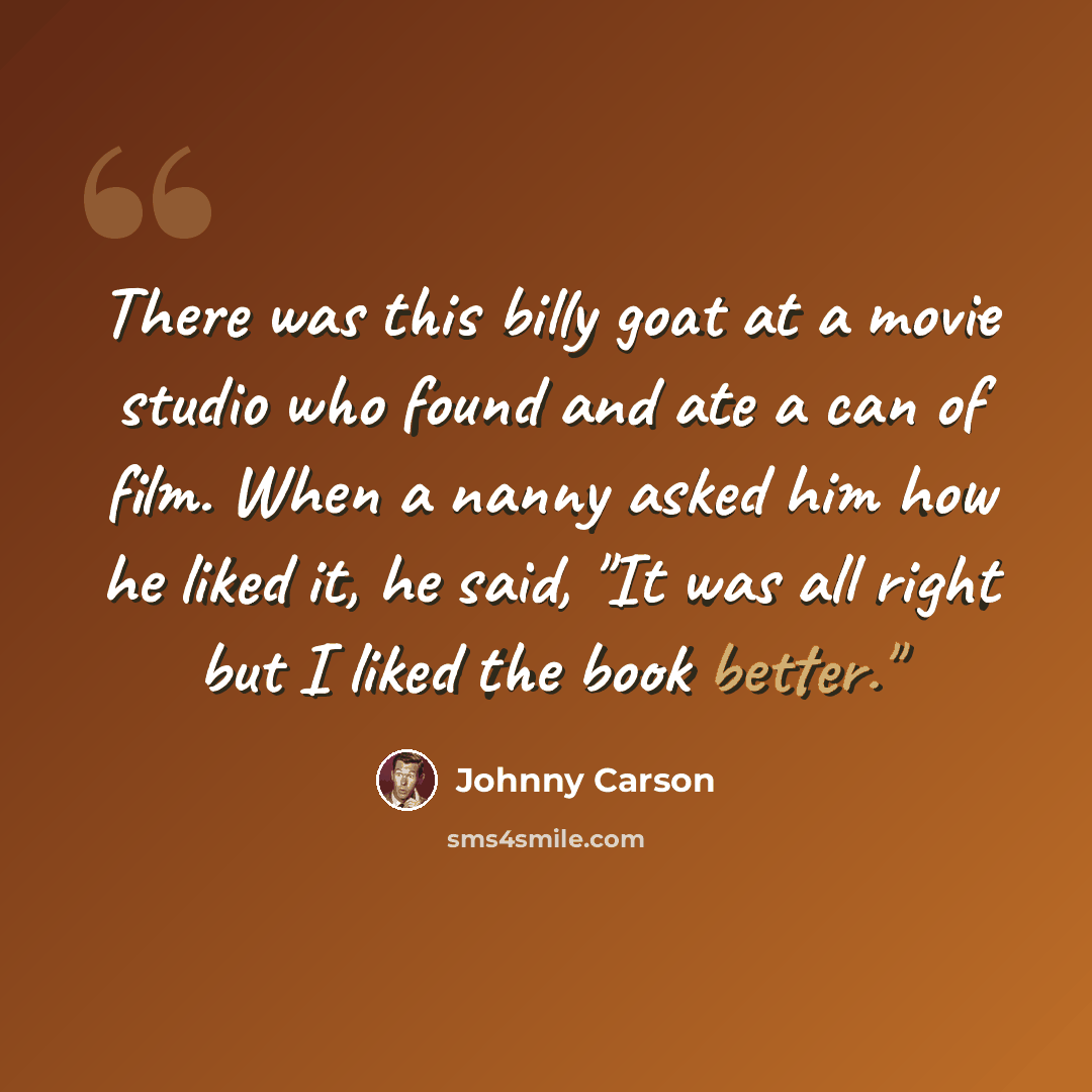 “There was this billy goat at a movie studio who found and ate a can of film. When a nanny asked him how he liked it, he said, "It was all right but I liked the book better."” quote by Johnny Carson