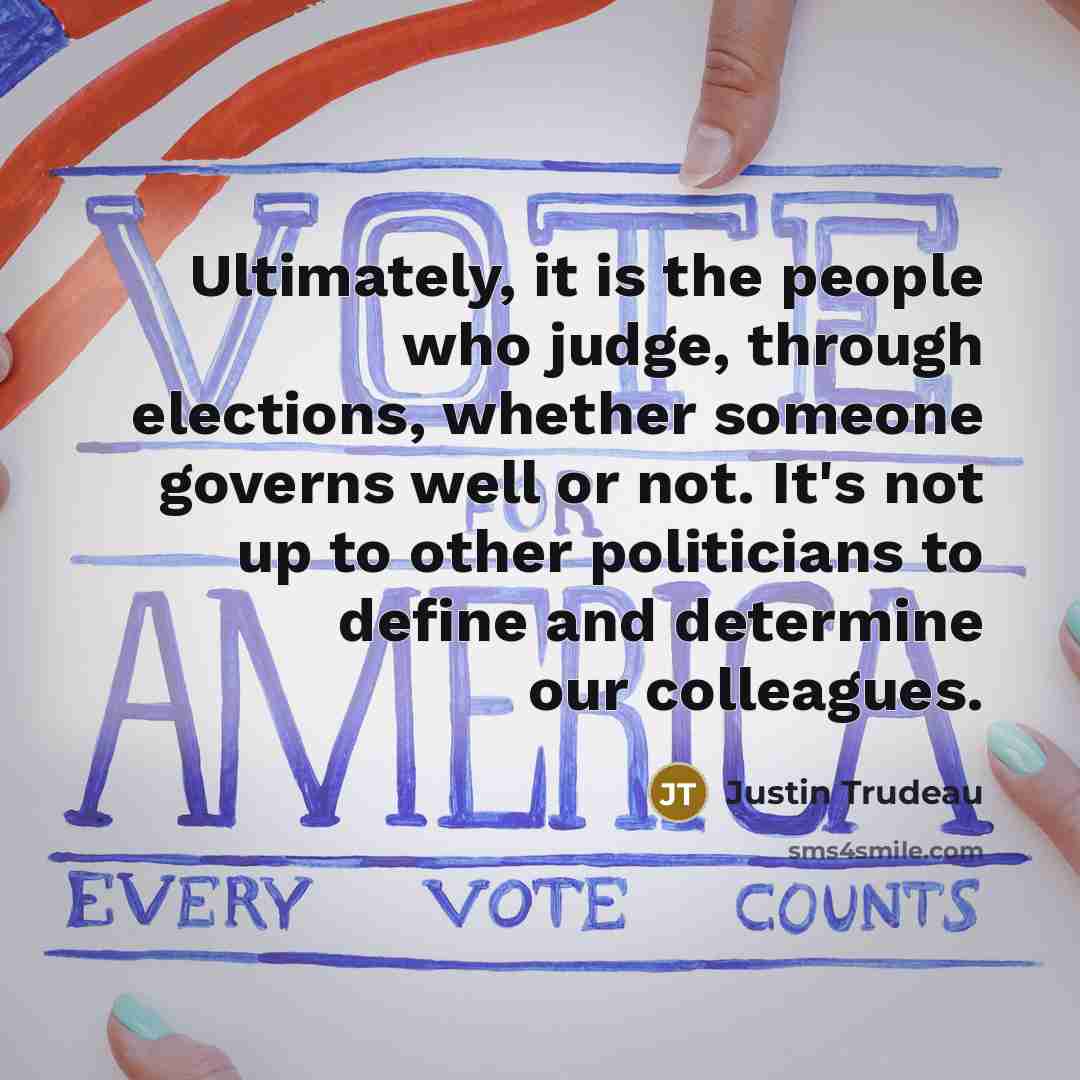 “Ultimately, it is the people who judge, through elections, whether someone governs well or not. It's not up to other politicians to define and determine our colleagues.” quote by Justin Trudeau