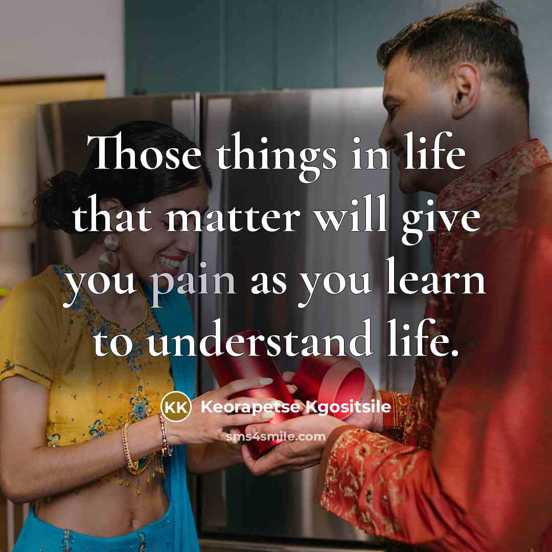 “Those things in life that matter will give you pain as you learn to understand life.” quote by Keorapetse Kgositsile