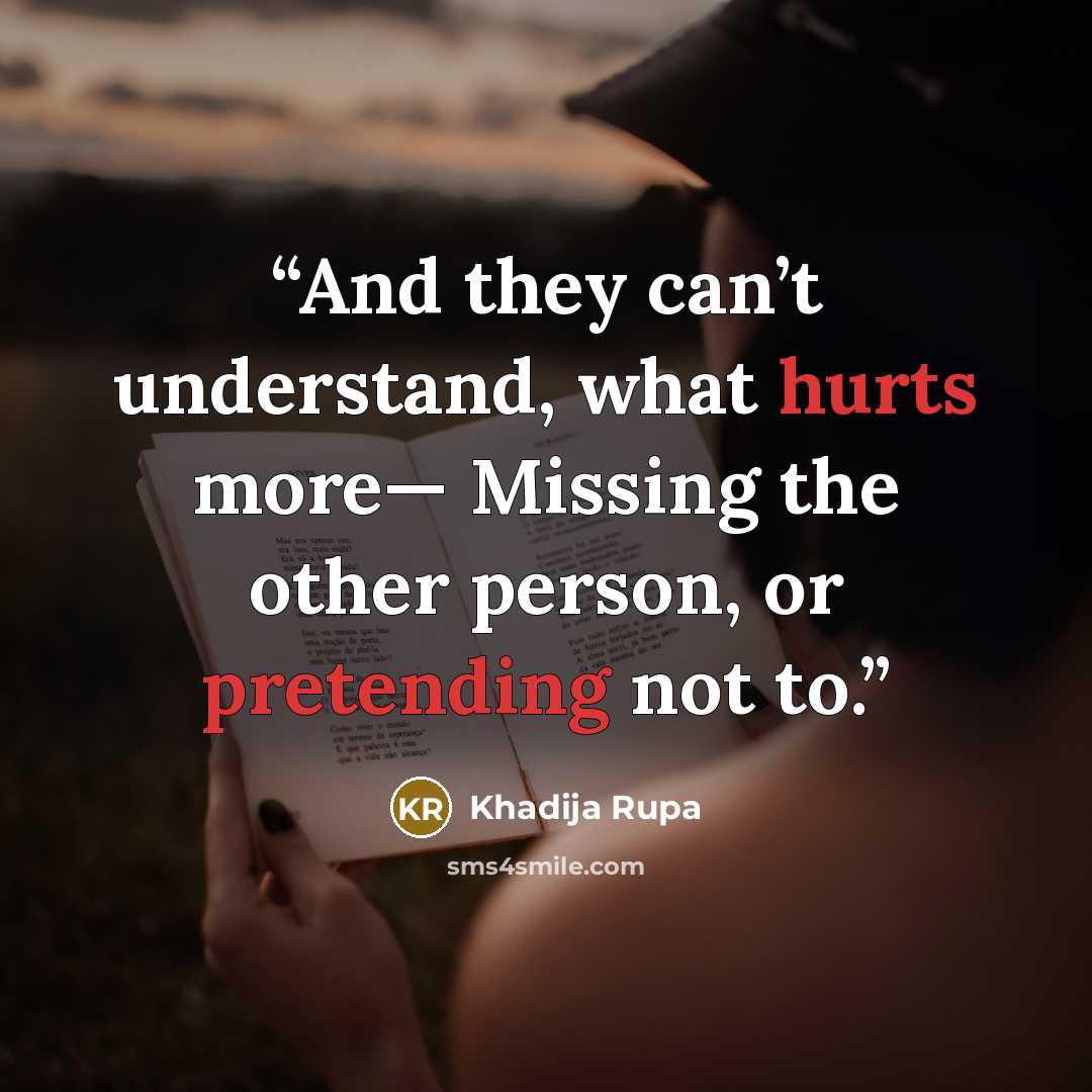 “And they can’t understand, what hurts more— Missing the other person, or pretending not to.” quote by Khadija Rupa