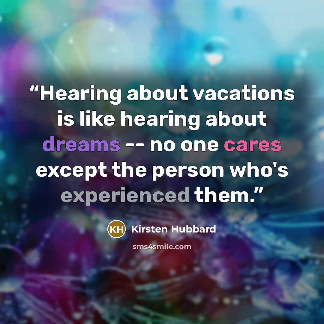 “Hearing about vacations is like hearing about dreams -- no one cares except the person who's experienced them.” quote by Kirsten Hubbard