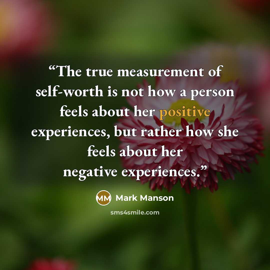 “The true measurement of self-worth is not how a person feels about her positive experiences, but rather how she feels about her negative experiences.” quote by Mark Manson