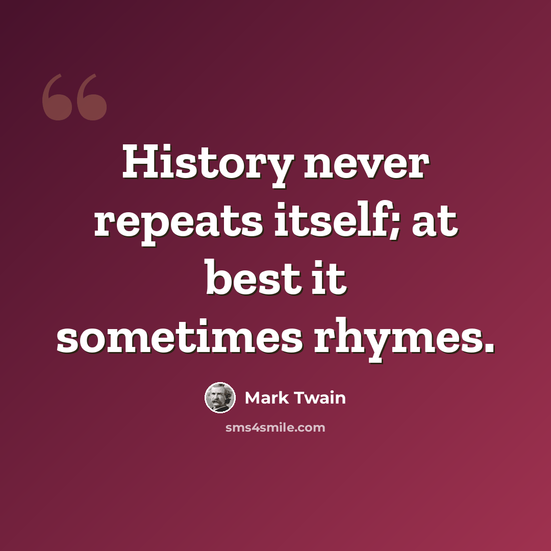 “History never repeats itself; at best it sometimes rhymes.” quote by Mark Twain