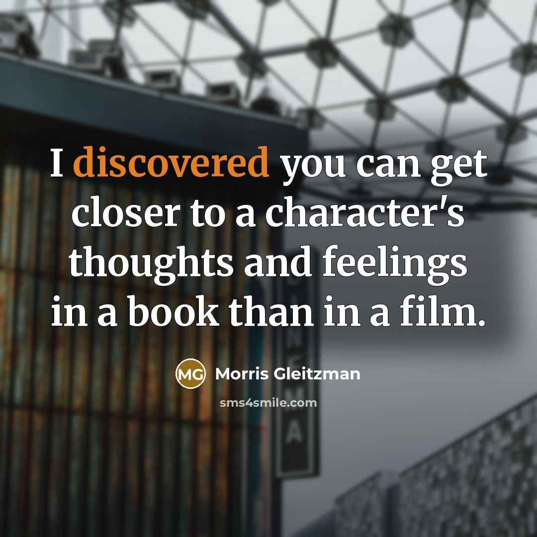 “I discovered you can get closer to a character's thoughts and feelings in a book than in a film.” quote by Morris Gleitzman