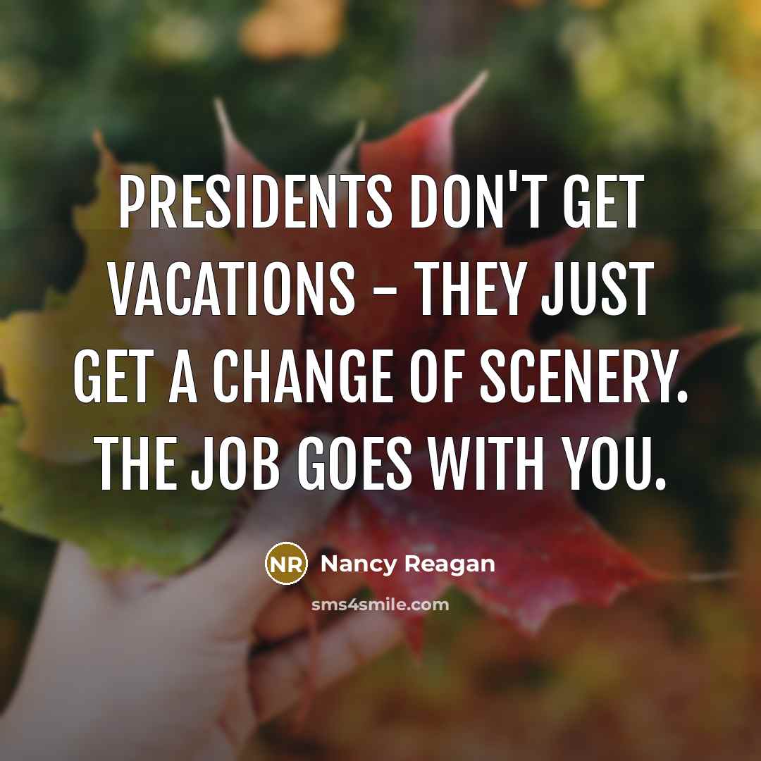 “Presidents don't get vacations - they just get a change of scenery. The job goes with you.” quote by Nancy Reagan
