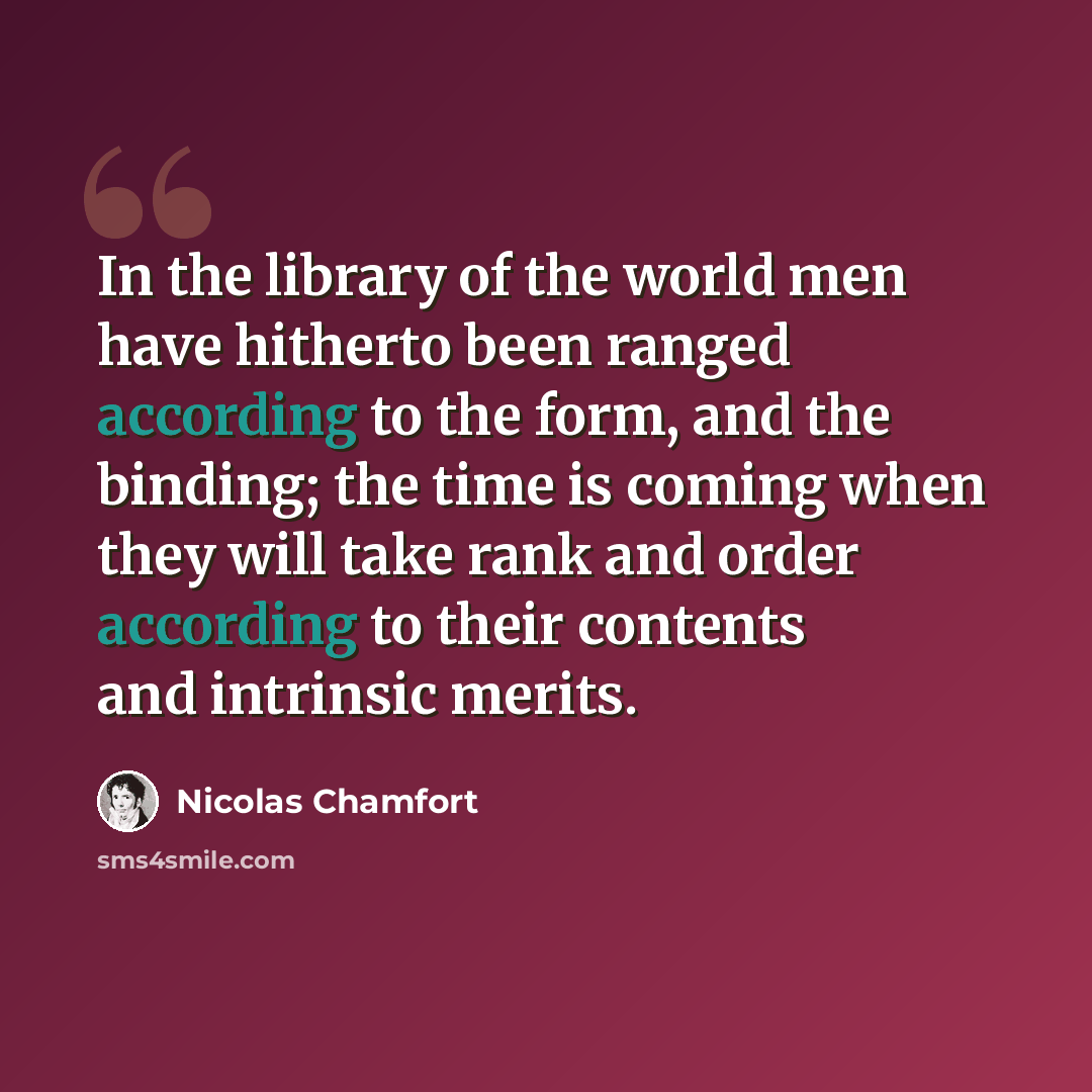 “In the library of the world men have hitherto been ranged according to the form, and the binding; the time is coming when they will take rank and order according to their contents and intrinsic merits.” quote by Nicolas Chamfort