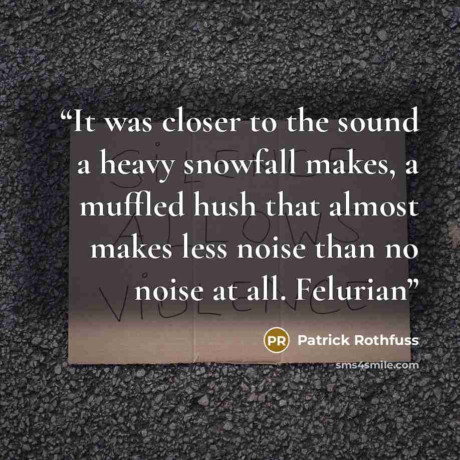 “It was closer to the sound a heavy snowfall makes, a muffled hush that almost makes less noise than no noise at all. Felurian” quote by Patrick Rothfuss