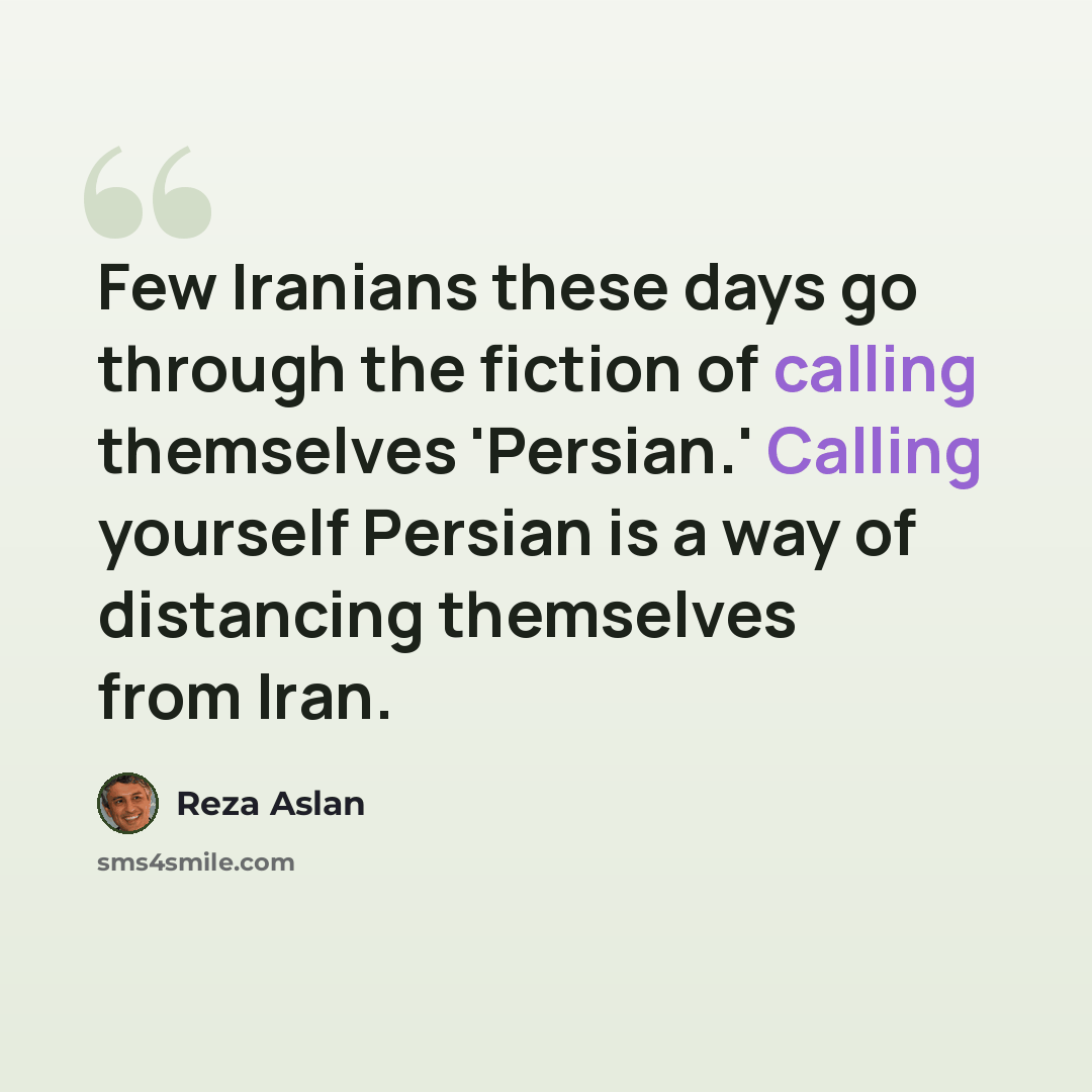“Few Iranians these days go through the fiction of calling themselves 'Persian.' Calling yourself Persian is a way of distancing themselves from Iran.” quote by Reza Aslan