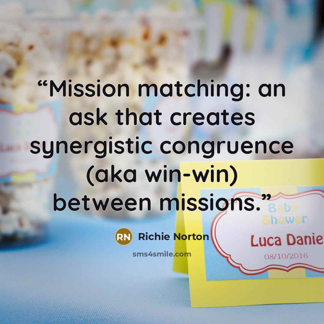 “Mission matching: an ask that creates synergistic congruence (aka win-win) between missions.” quote by Richie Norton