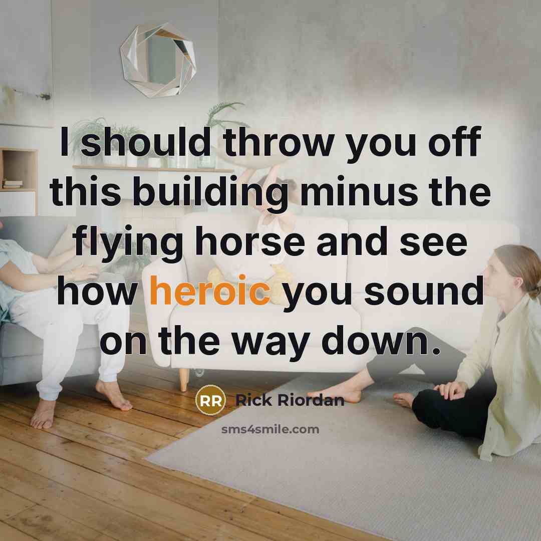 “I should throw you off this building minus the flying horse and see how heroic you sound on the way down.” quote by Rick Riordan