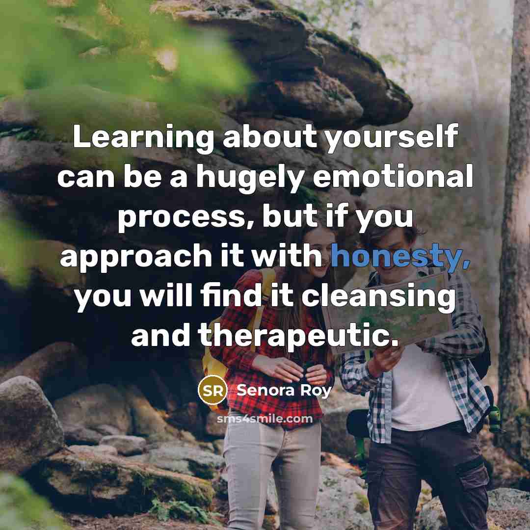 “Learning about yourself can be a hugely emotional process, but if you approach it with honesty, you will find it cleansing and therapeutic.” quote by Senora Roy