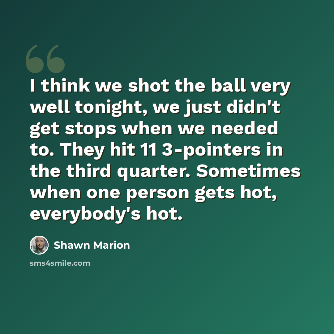 “I think we shot the ball very well tonight, we just didn't get stops when we needed to. They hit 11 3-pointers in the third quarter. Sometimes when one person gets hot, everybody's hot.” quote by Shawn Marion