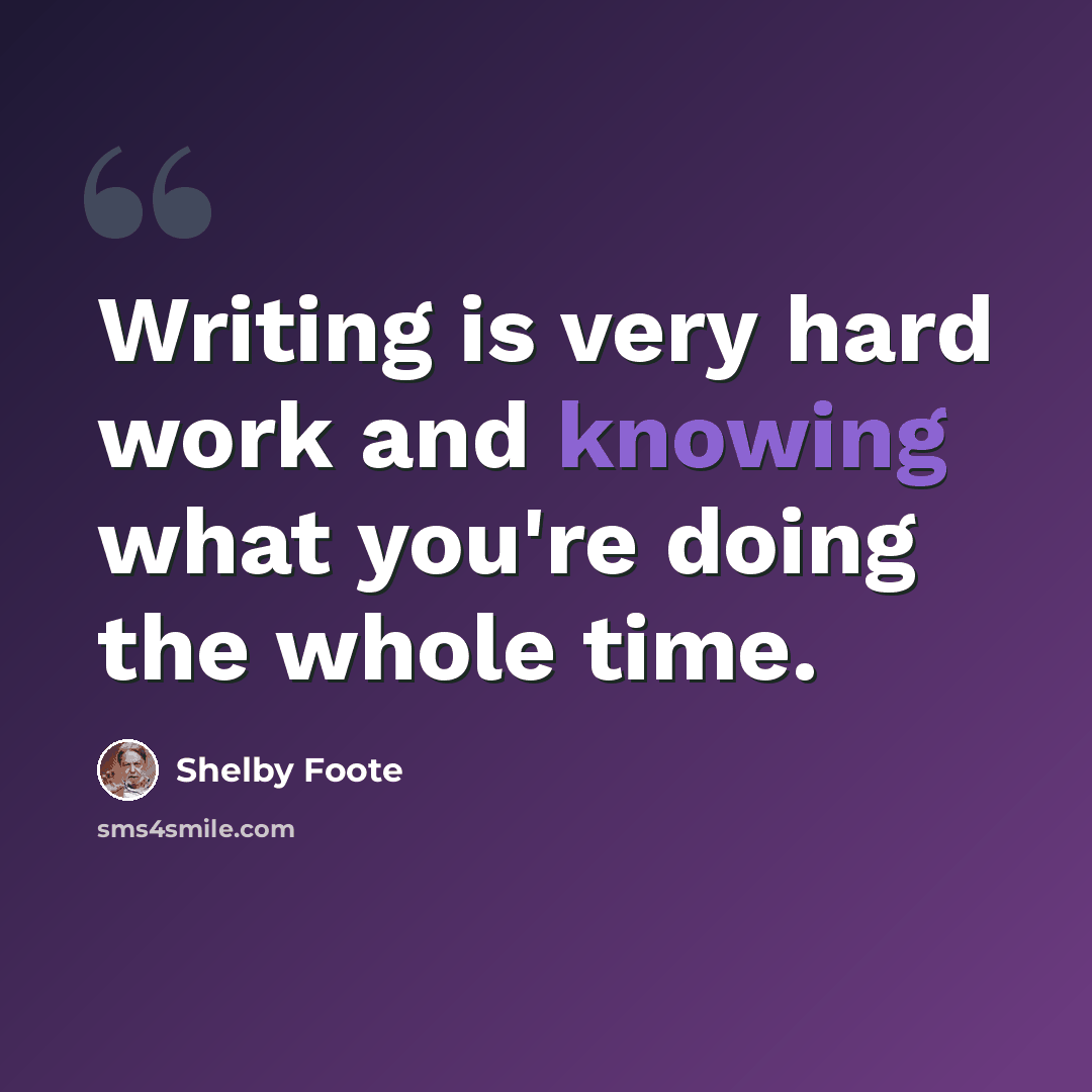 “Writing is very hard work and knowing what you're doing the whole time.” quote by Shelby Foote