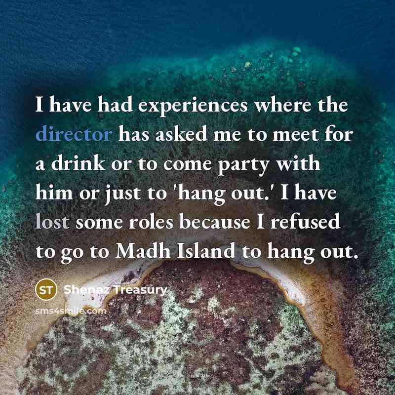 “I have had experiences where the director has asked me to meet for a drink or to come party with him or just to 'hang out.' I have lost some roles because I refused to go to Madh Island to hang out.” quote by Shenaz Treasury