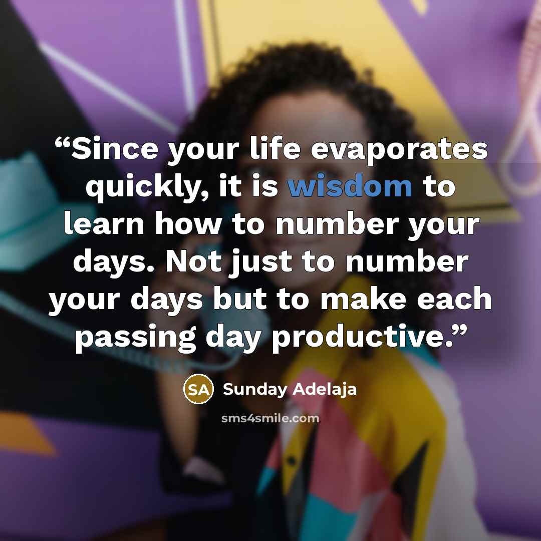 “Since your life evaporates quickly, it is wisdom to learn how to number your days. Not just to number your days but to make each passing day productive.” quote by Sunday Adelaja