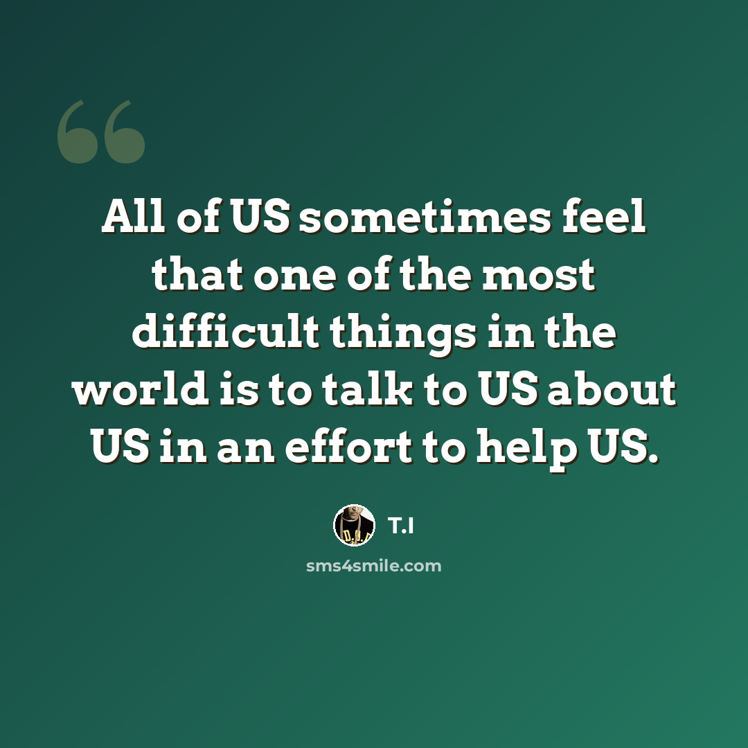 “All of US sometimes feel that one of the most difficult things in the world is to talk to US about US in an effort to help US.” quote by T.I