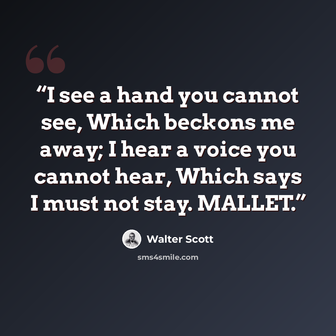 “I see a hand you cannot see, Which beckons me away; I hear a voice you cannot hear, Which says I must not stay. MALLET.” quote by Walter Scott