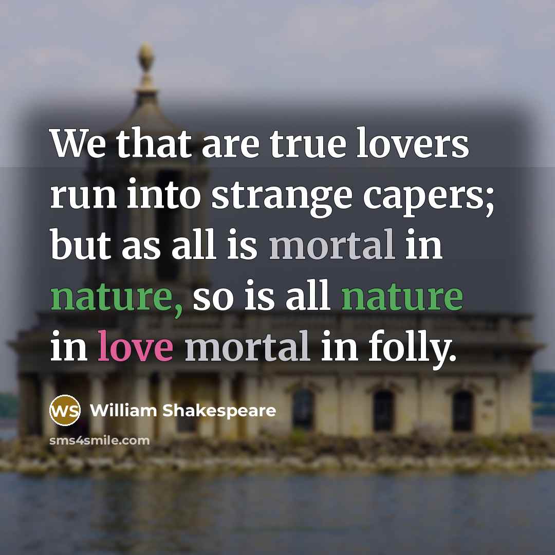 “We that are true lovers run into strange capers; but as all is mortal in nature, so is all nature in love mortal in folly.” quote by William Shakespeare