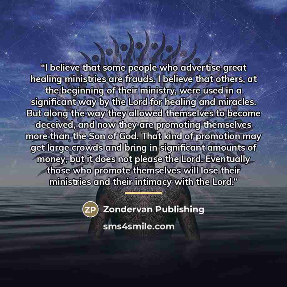 “I believe that some people who advertise great healing ministries are frauds. I believe that others, at the beginning of their ministry, were used in a significant way by the Lord for healing and miracles. But along the way they allowed themselves to become deceived, and now they are promoting…” quote by Zondervan Publishing