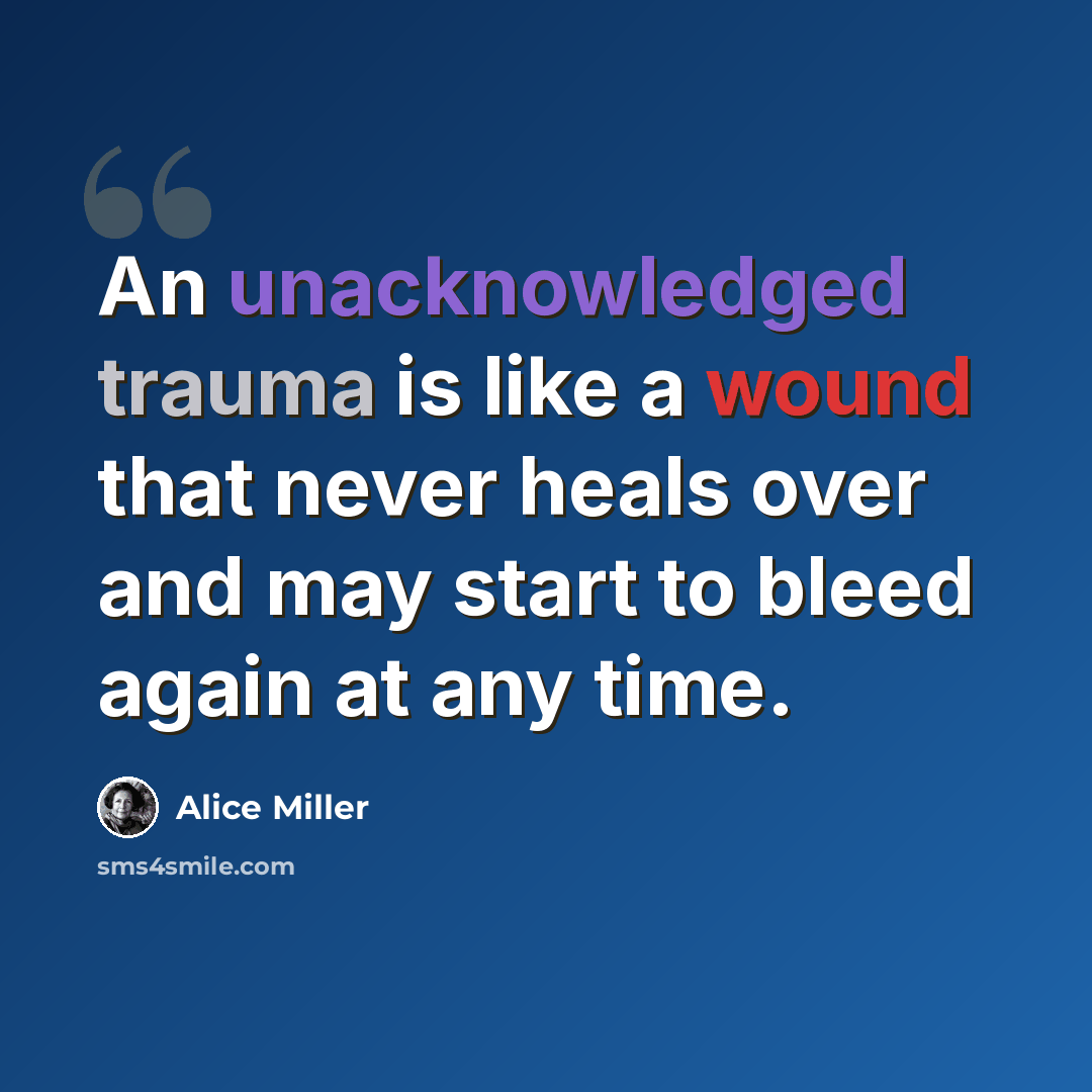 “An unacknowledged trauma is like a wound that never heals over and may start to bleed again at any time.” quote by Alice Miller