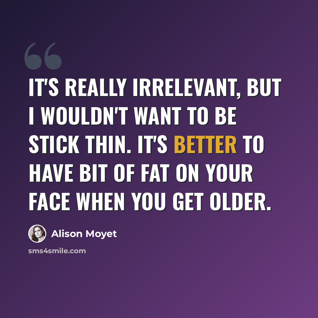 “It's really irrelevant, but I wouldn't want to be stick thin. It's better to have bit of fat on your face when you get older.” quote by Alison Moyet
