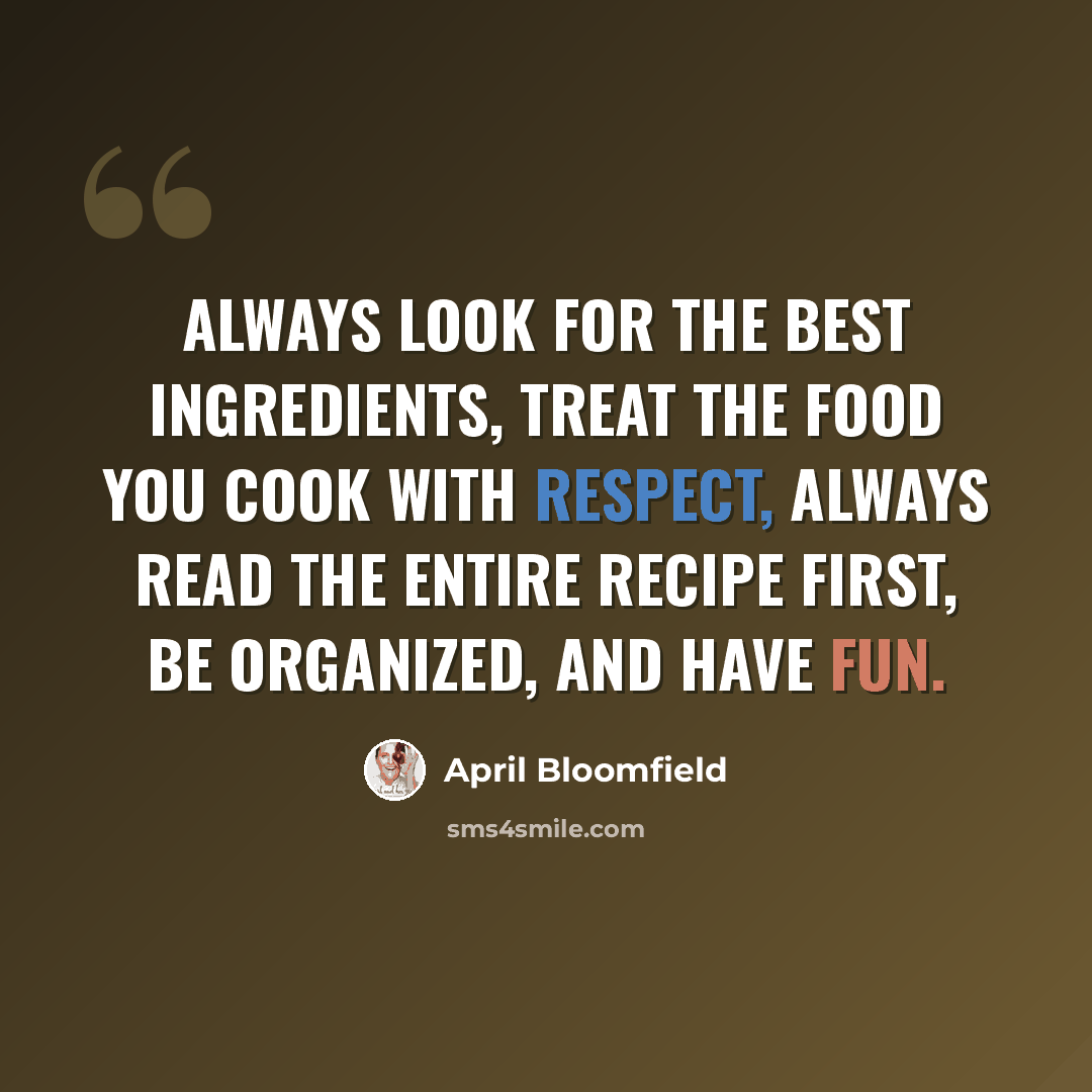 “Always look for the best ingredients, treat the food you cook with respect, always read the entire recipe first, be organized, and have fun.” quote by April Bloomfield