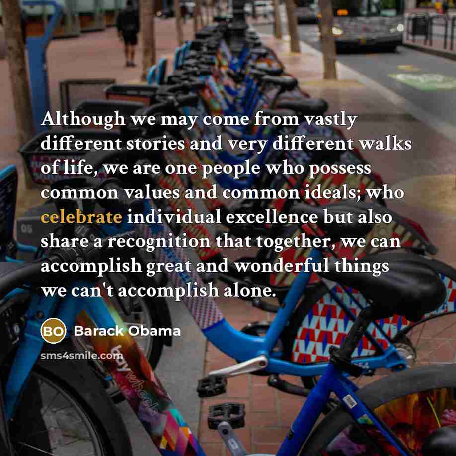 “Although we may come from vastly different stories and very different walks of life, we are one people who possess common values and common ideals; who celebrate individual excellence but also share a recognition that together, we can accomplish great and wonderful things we can't accomplish alone.” quote by Barack Obama