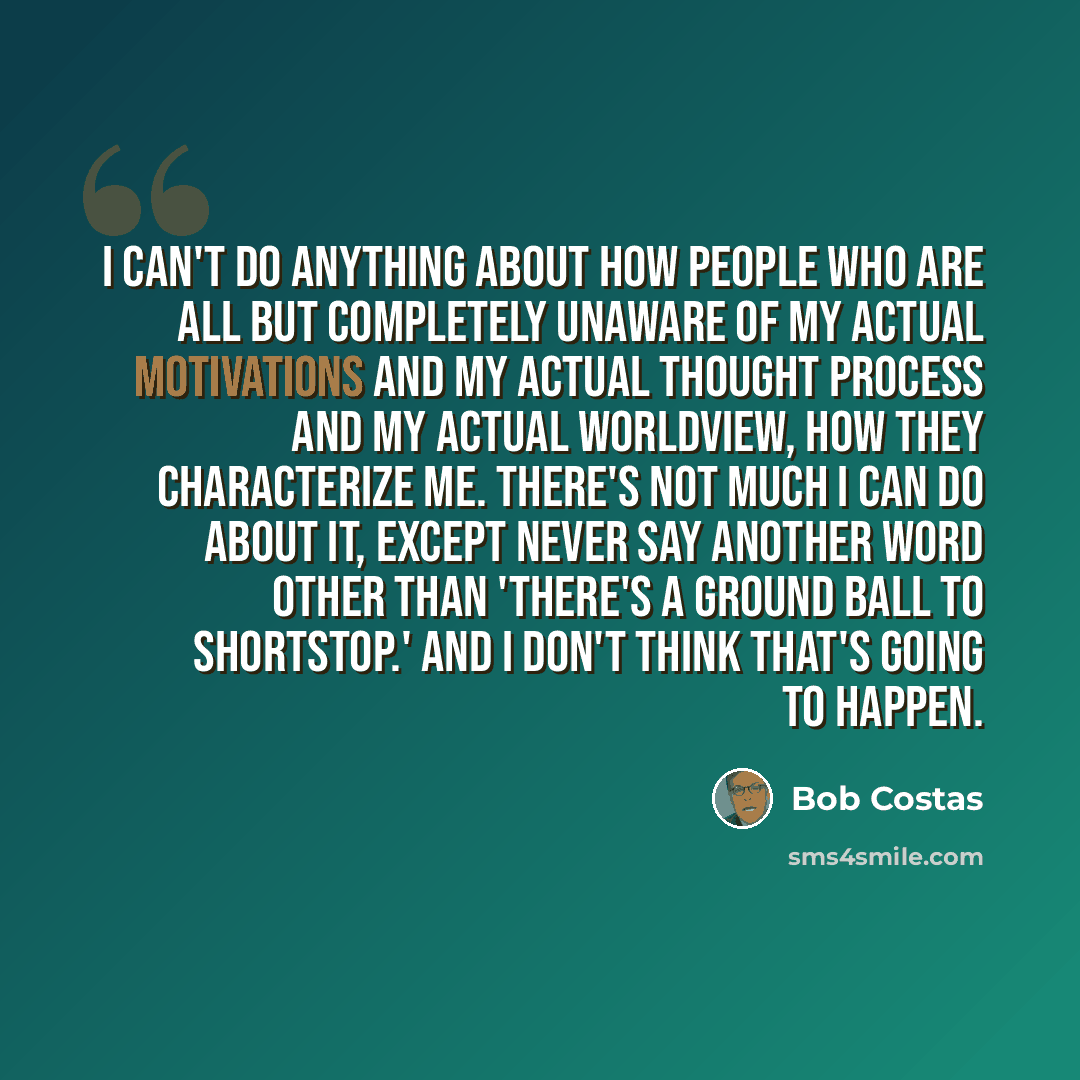 “I can't do anything about how people who are all but completely unaware of my actual motivations and my actual thought process and my actual worldview, how they characterize me. There's not much I can do about it, except never say another word other than 'there's a ground ball to shortstop.' And I…” quote by Bob Costas