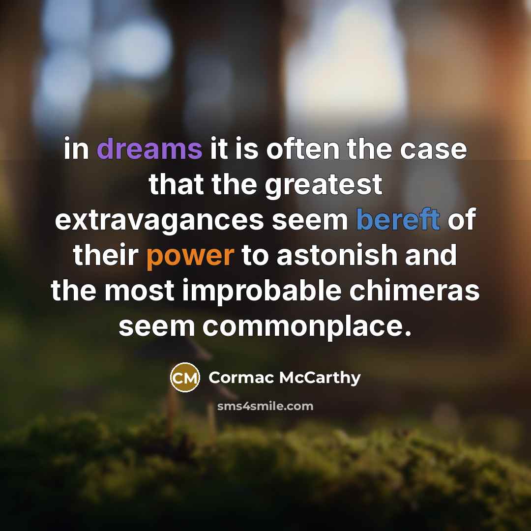 “in dreams it is often the case that the greatest extravagances seem bereft of their power to astonish and the most improbable chimeras seem commonplace.” quote by Cormac McCarthy
