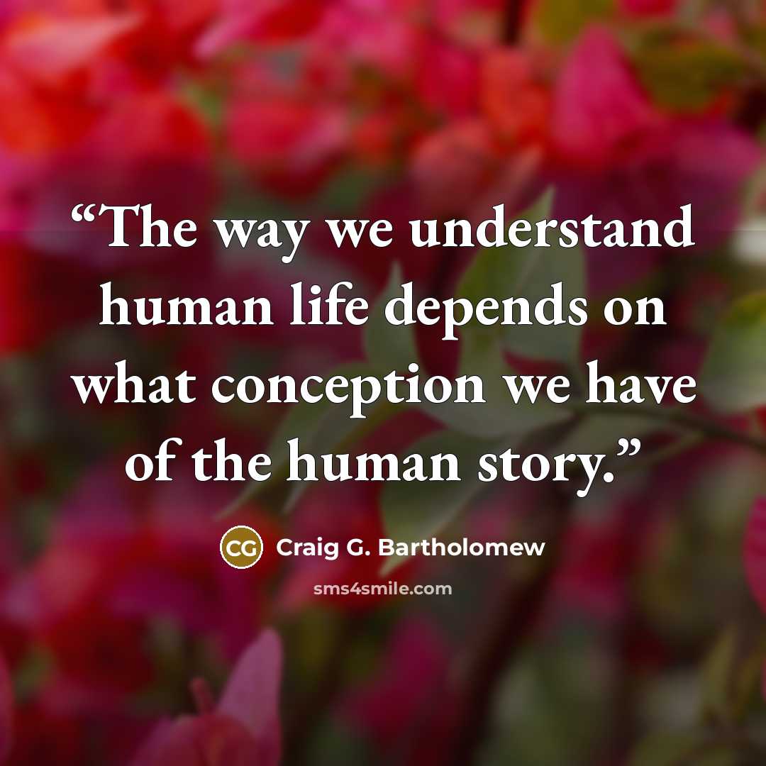 “The way we understand human life depends on what conception we have of the human story.” quote by Craig G. Bartholomew