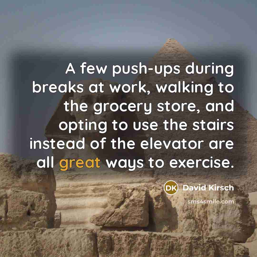 “A few push-ups during breaks at work, walking to the grocery store, and opting to use the stairs instead of the elevator are all great ways to exercise.” quote by David Kirsch
