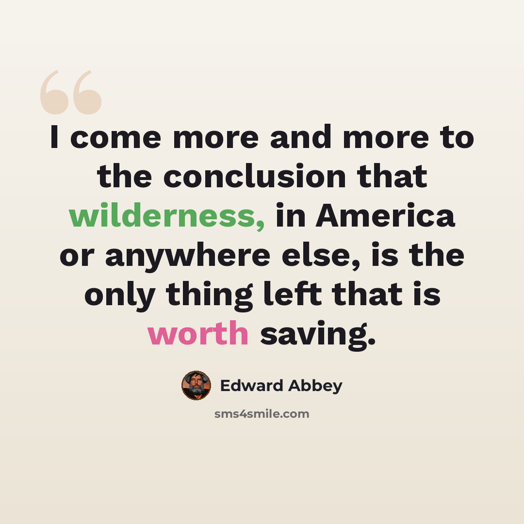 “I come more and more to the conclusion that wilderness, in America or anywhere else, is the only thing left that is worth saving.” quote by Edward Abbey