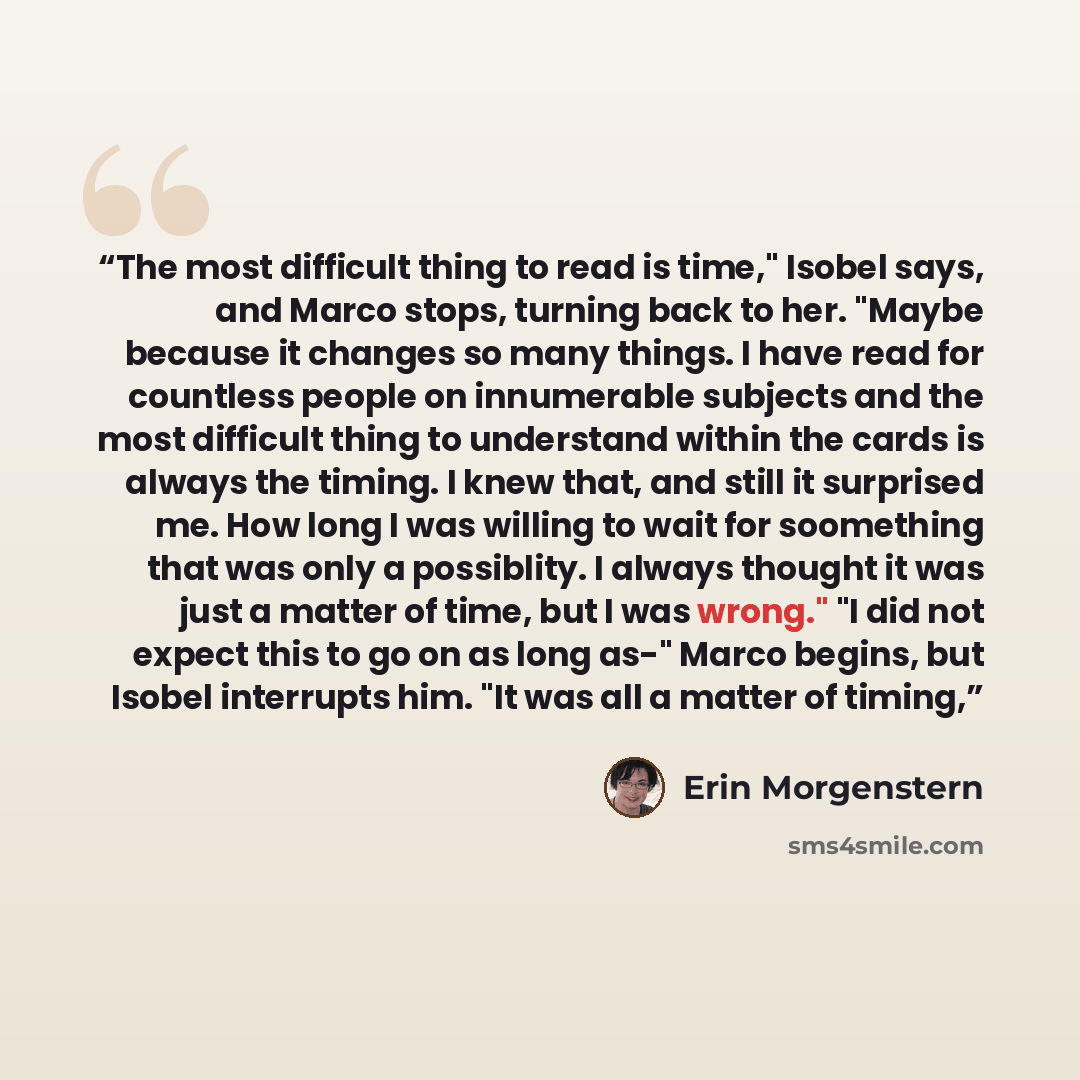 “The most difficult thing to read is time," Isobel says, and Marco stops, turning back to her. "Maybe because it changes so many things. I have read for countless people on innumerable subjects and the most difficult thing to understand within the cards is always the timing. I knew that, and still…” quote by Erin Morgenstern