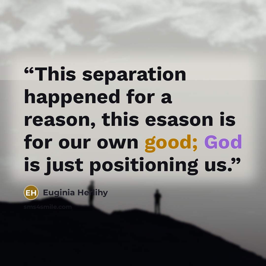 “This separation happened for a reason, this esason is for our own good; God is just positioning us.” quote by Euginia Herlihy