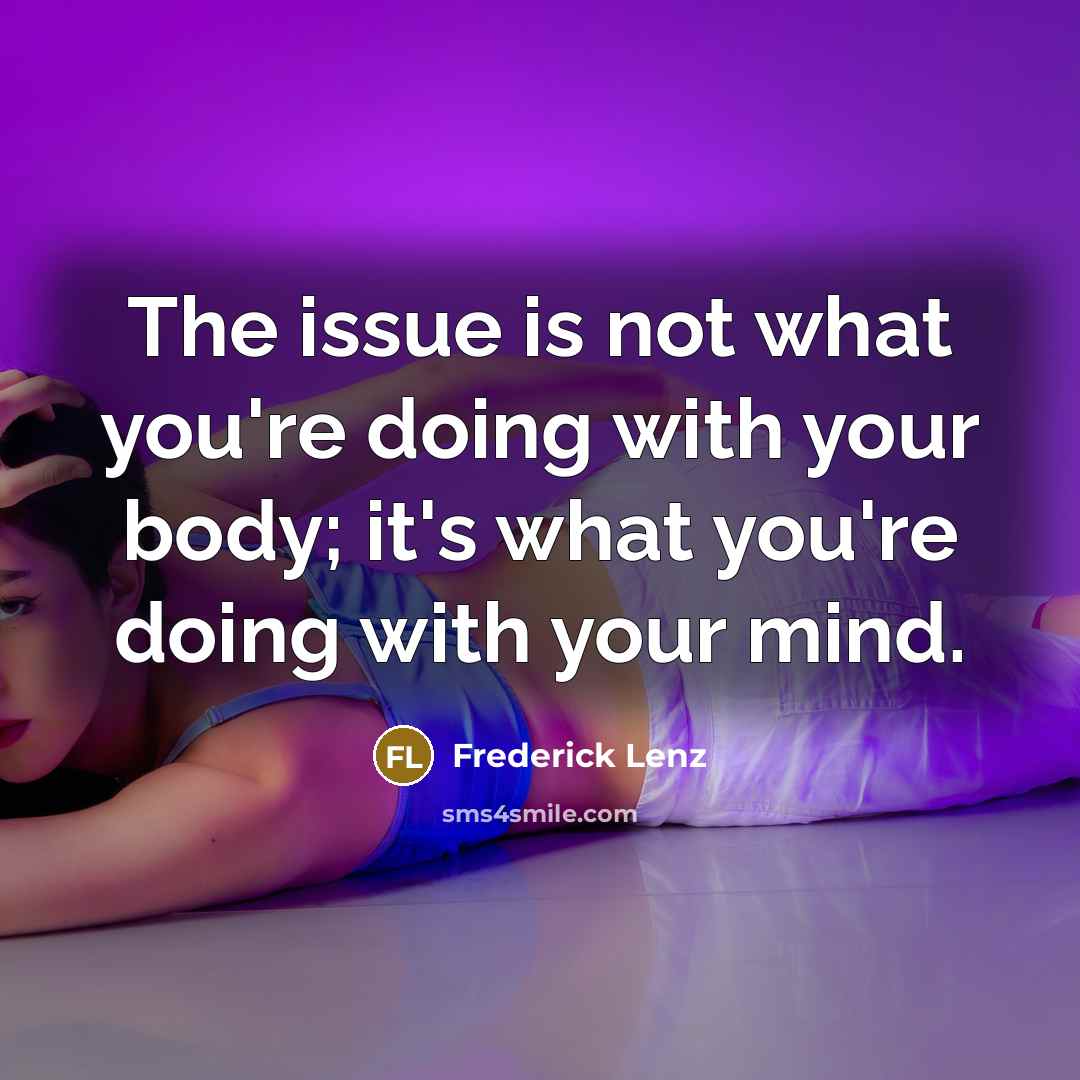 “The issue is not what you're doing with your body; it's what you're doing with your mind.” quote by Frederick Lenz