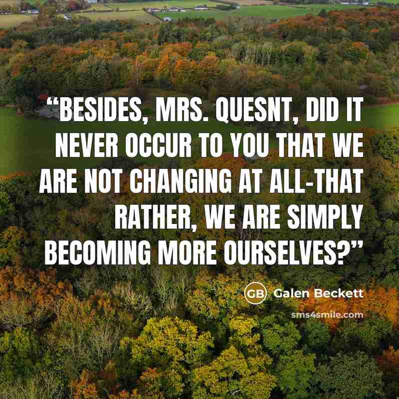“Besides, Mrs. Quesnt, did it never occur to you that we are not changing at all-that rather, we are simply becoming more ourselves?” quote by Galen Beckett