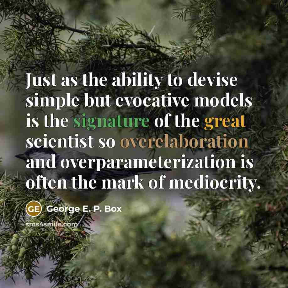 “Just as the ability to devise simple but evocative models is the signature of the great scientist so overelaboration and overparameterization is often the mark of mediocrity.” quote by George E. P. Box