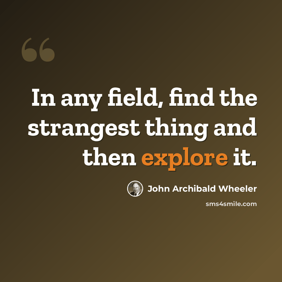 “In any field, find the strangest thing and then explore it.” quote by John Archibald Wheeler