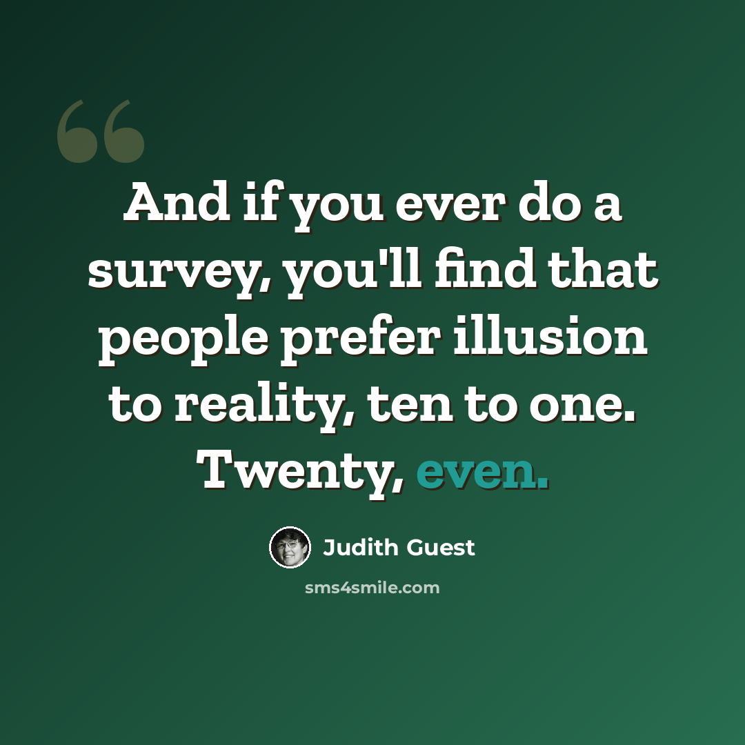 “And if you ever do a survey, you'll find that people prefer illusion to reality, ten to one. Twenty, even.” quote by Judith Guest