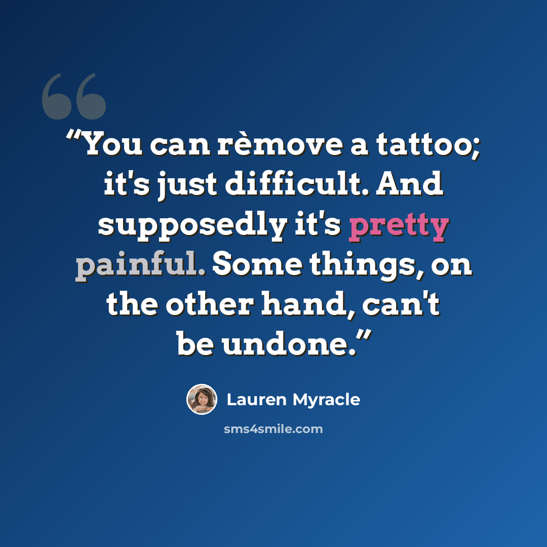 “You can rèmove a tattoo; it's just difficult. And supposedly it's pretty painful. Some things, on the other hand, can't be undone.” quote by Lauren Myracle