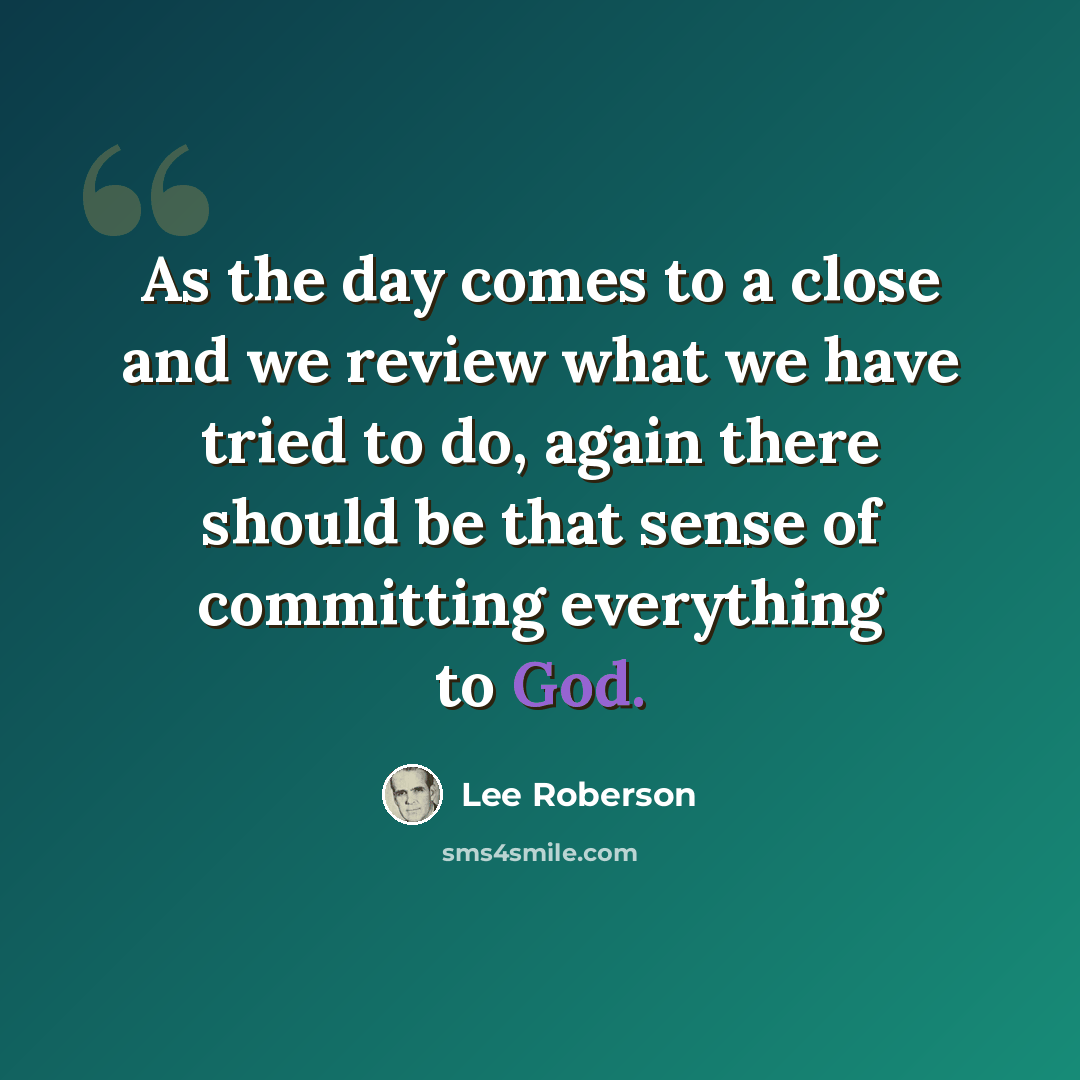 “As the day comes to a close and we review what we have tried to do, again there should be that sense of committing everything to God.” quote by Lee Roberson