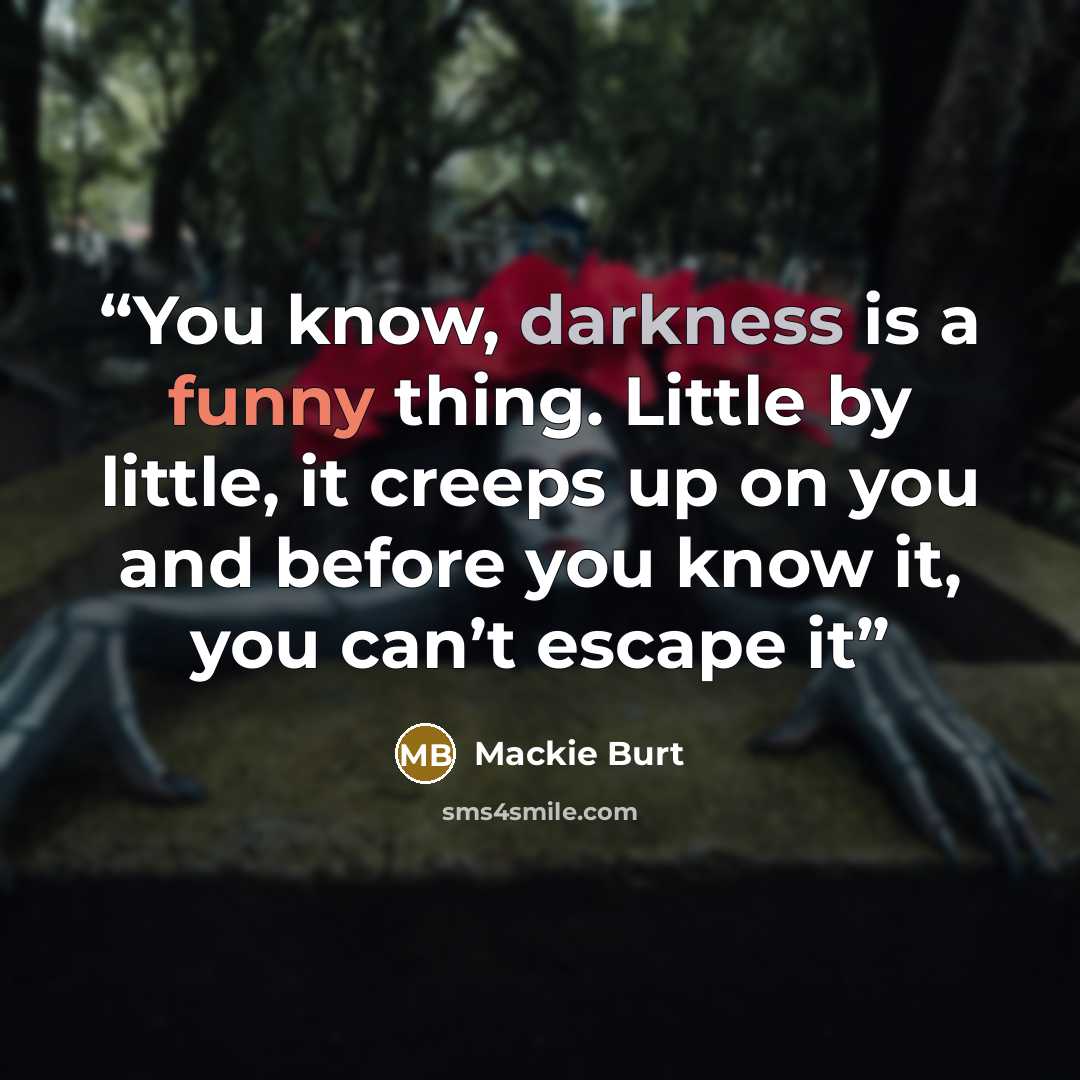 “You know, darkness is a funny thing. Little by little, it creeps up on you and before you know it, you can’t escape it” quote by Mackie Burt