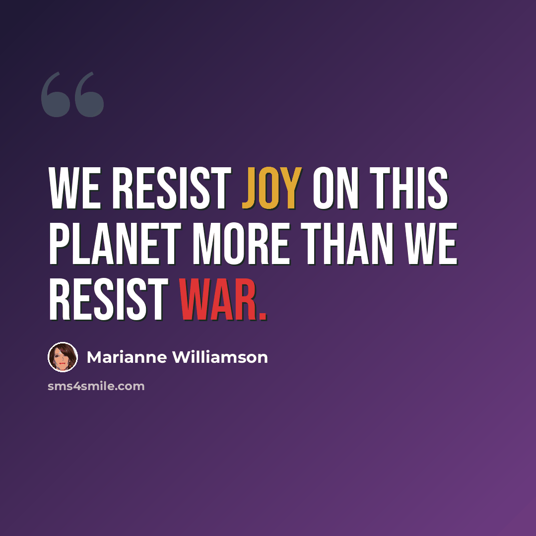 “We resist Joy on this planet more than we resist war.” quote by Marianne Williamson