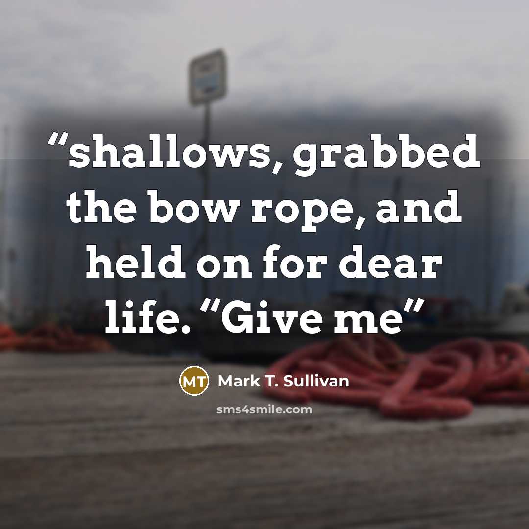 “shallows, grabbed the bow rope, and held on for dear life. “Give me” quote by Mark T. Sullivan