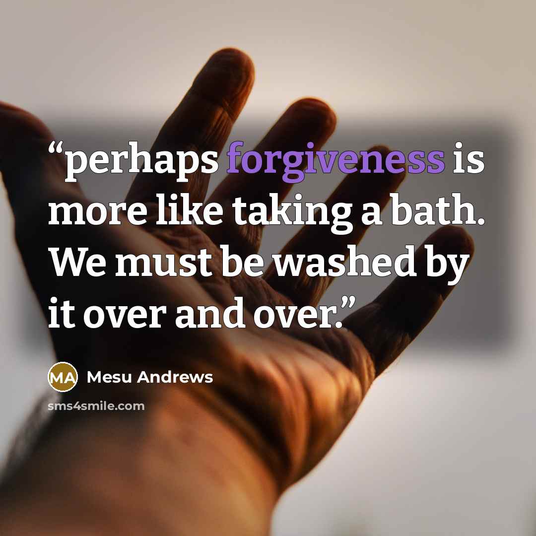 “perhaps forgiveness is more like taking a bath. We must be washed by it over and over.” quote by Mesu Andrews