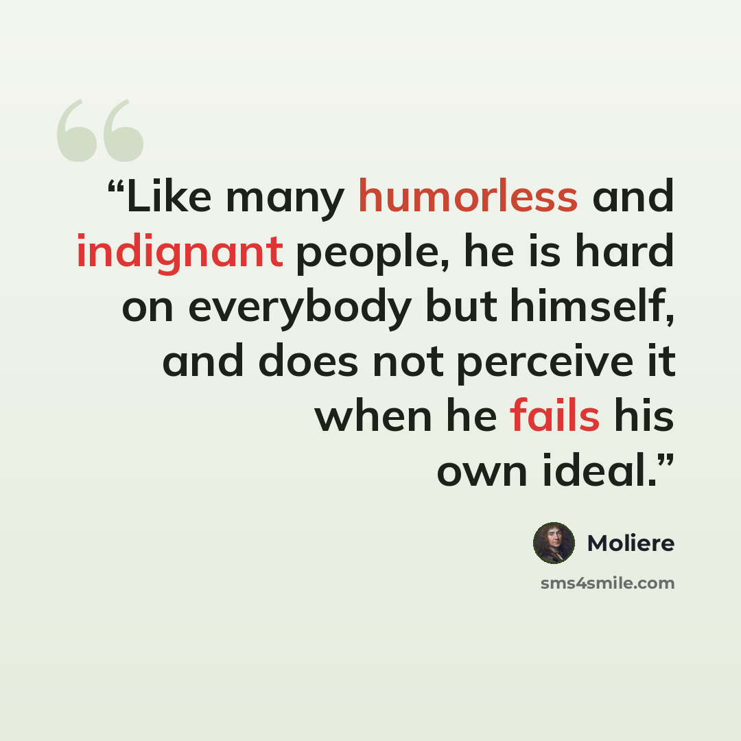 “Like many humorless and indignant people, he is hard on everybody but himself, and does not perceive it when he fails his own ideal.” quote by Molière