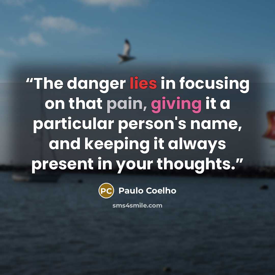“The danger lies in focusing on that pain, giving it a particular person's name, and keeping it always present in your thoughts.” quote by Paulo Coelho